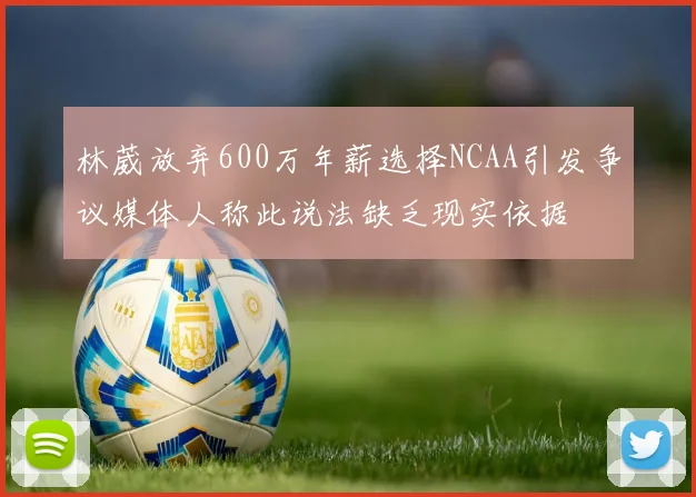 林葳放弃600万年薪选择NCAA引发争议媒体人称此说法缺乏现实依据